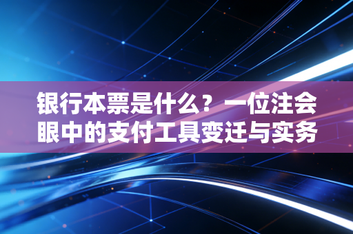 银行本票是什么？一位注会眼中的支付工具变迁与实务应用