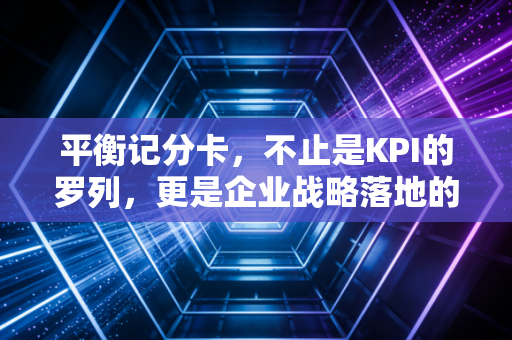 平衡记分卡,不止是KPI的罗列,更是企业战略落地的罗盘
