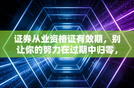 证券从业资格证有效期，别让你的努力在过期中归零，深度解读与避坑指南