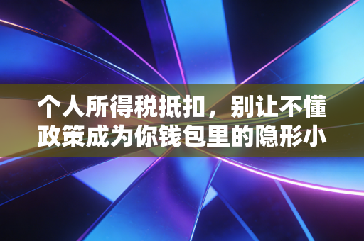 个人所得税抵扣，别让不懂政策成为你钱包里的隐形小偷