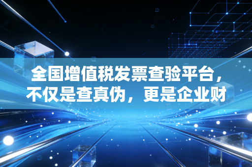 全国增值税发票查验平台，不仅是查真伪，更是企业财务合规的第一道防线