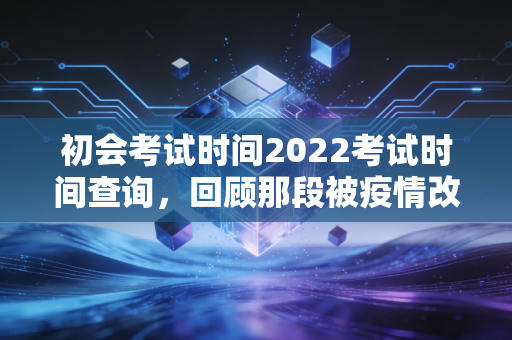 初会考试时间2022考试时间查询,回顾那段被疫情改写的备考时光,聊聊会计人如何应对不确定性