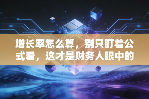 增长率怎么算,别只盯着公式看,这才是财务人眼中的增长真相