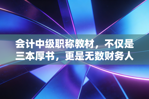 会计中级职称教材,不仅是三本厚书,更是无数财务人职场进阶的血泪史与垫脚石