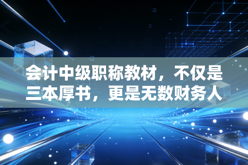 会计中级职称教材,不仅是三本厚书,更是无数财务人职场进阶的血泪史与垫脚石