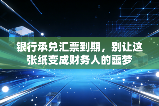 银行承兑汇票到期，别让这张纸变成财务人的噩梦