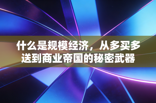 什么是规模经济,从多买多送到商业帝国的秘密武器