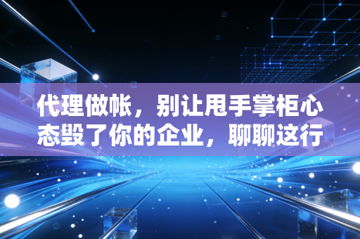代理做帐，别让甩手掌柜心态毁了你的企业，聊聊这行里的门道与真相