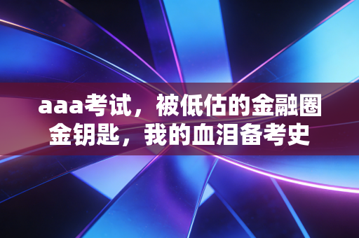 aaa考试,被低估的金融圈金钥匙,我的血泪备考史