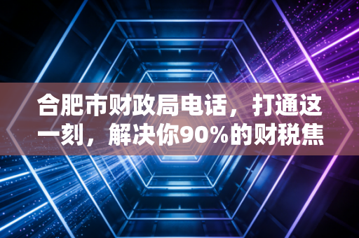 合肥市财政局电话,打通这一刻,解决你90%的财税焦虑