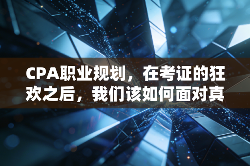 CPA职业规划，在考证的狂欢之后，我们该如何面对真实的职场？