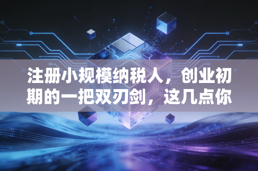 注册小规模纳税人，创业初期的一把双刃剑，这几点你真的想清楚了吗？