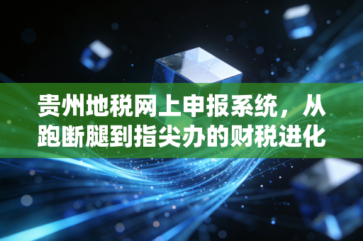 贵州地税网上申报系统,从跑断腿到指尖办的财税进化论