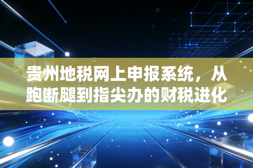 贵州地税网上申报系统，从跑断腿到指尖办的财税进化论
