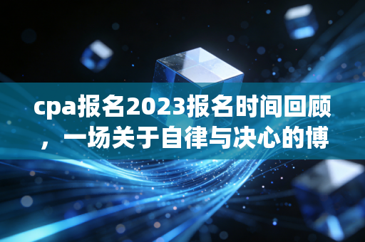cpa报名2023报名时间回顾，一场关于自律与决心的博弈