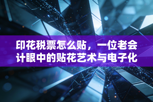 印花税票怎么贴，一位老会计眼中的贴花艺术与电子化时代的变迁