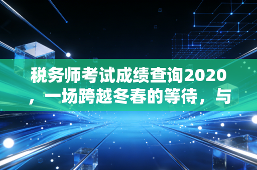 税务师考试成绩查询2020,一场跨越冬春的等待,与那些不为人知的备考故事