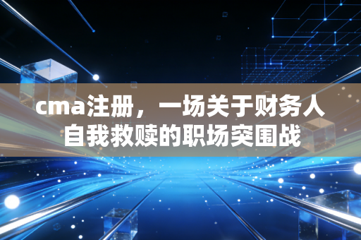 cma注册，一场关于财务人自我救赎的职场突围战