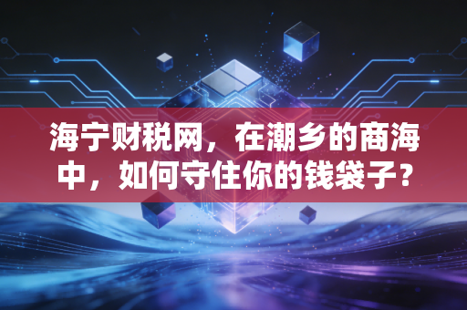 海宁财税网,在潮乡的商海中,如何守住你的钱袋子?