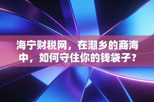 海宁财税网，在潮乡的商海中，如何守住你的钱袋子？