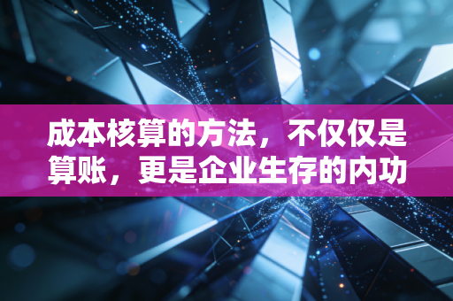 成本核算的方法，不仅仅是算账，更是企业生存的内功心法