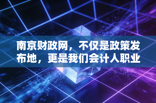 南京财政网,不仅是政策发布地,更是我们会计人职业发展的隐形导师