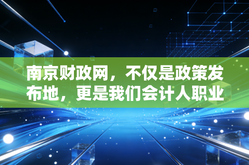 南京财政网，不仅是政策发布地，更是我们会计人职业发展的隐形导师