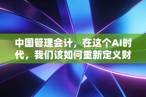 中国管理会计，在这个AI时代，我们该如何重新定义财务的价值？