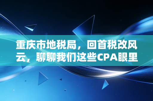 重庆市地税局，回首税改风云，聊聊我们这些CPA眼里的变与不变