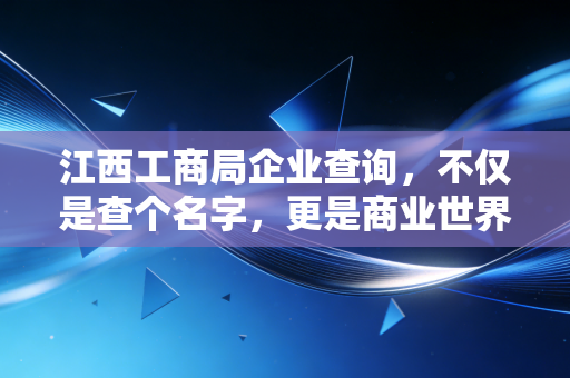 江西工商局企业查询，不仅是查个名字，更是商业世界的照妖镜——一位注会眼中的企业尽职调查