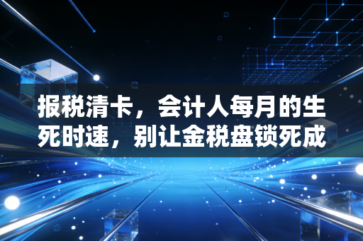 报税清卡,会计人每月的生死时速,别让金税盘锁死成为你的噩梦