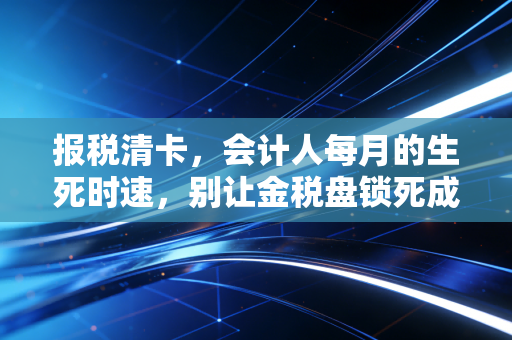 报税清卡，会计人每月的生死时速，别让金税盘锁死成为你的噩梦