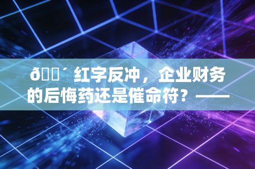 🔴 红字反冲,企业财务的后悔药还是催命符?——深度解析增值税红字发票的那些坑