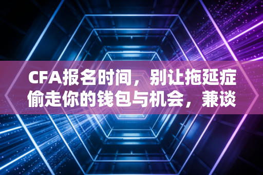 CFA报名时间，别让拖延症偷走你的钱包与机会，兼谈考证路上的那些坑