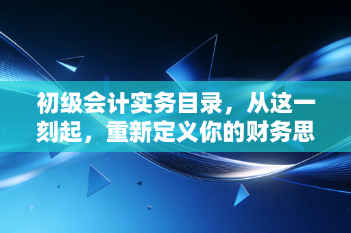 初级会计实务目录，从这一刻起，重新定义你的财务思维