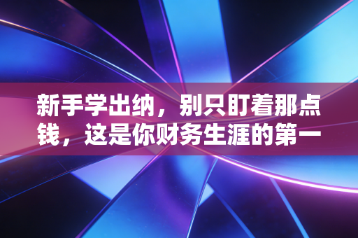 新手学出纳，别只盯着那点钱，这是你财务生涯的第一块基石