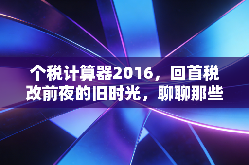 个税计算器2016,回首税改前夜的旧时光,聊聊那些年我们交过的良心税