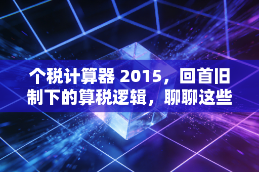 个税计算器 2015，回首旧制下的算税逻辑，聊聊这些年个税的沧桑巨变