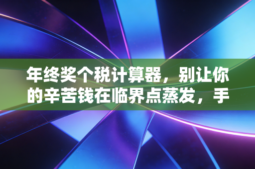 年终奖个税计算器,别让你的辛苦钱在临界点蒸发,手把手教你多拿几千块