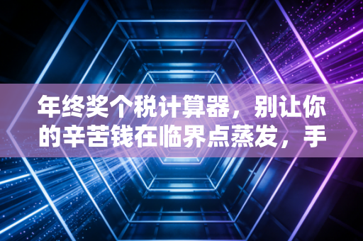 年终奖个税计算器,别让你的辛苦钱在临界点蒸发,手把手教你多拿几千块