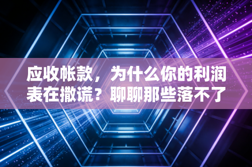 应收帐款，为什么你的利润表在撒谎？聊聊那些落不了袋的纸面富贵