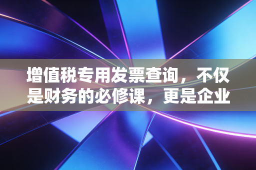 增值税专用发票查询，不仅是财务的必修课，更是企业的护身符