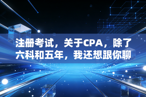 注册考试,关于CPA,除了六科和五年,我还想跟你聊聊这些真相