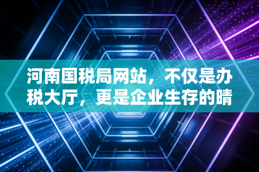 河南国税局网站，不仅是办税大厅，更是企业生存的晴雨表
