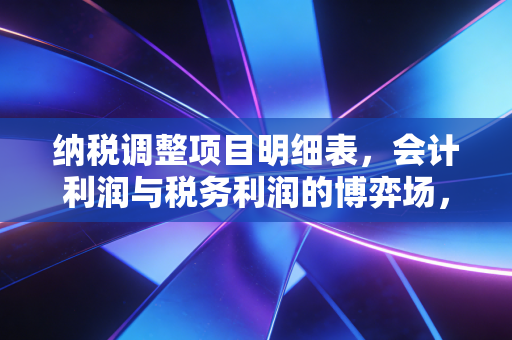 纳税调整项目明细表,会计利润与税务利润的博弈场,读懂它才算真正懂财税