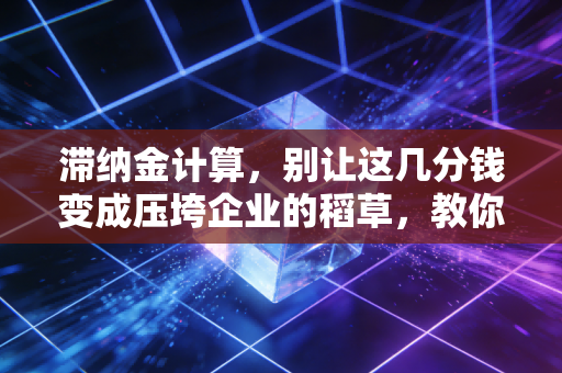 滞纳金计算,别让这几分钱变成压垮企业的稻草,教你避开税务隐形炸弹