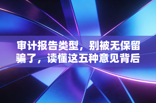 审计报告类型,别被无保留骗了,读懂这五种意见背后的商业江湖