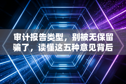 审计报告类型,别被无保留骗了,读懂这五种意见背后的商业江湖