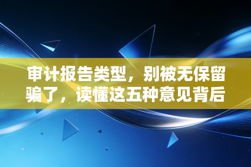 审计报告类型，别被无保留骗了，读懂这五种意见背后的商业江湖