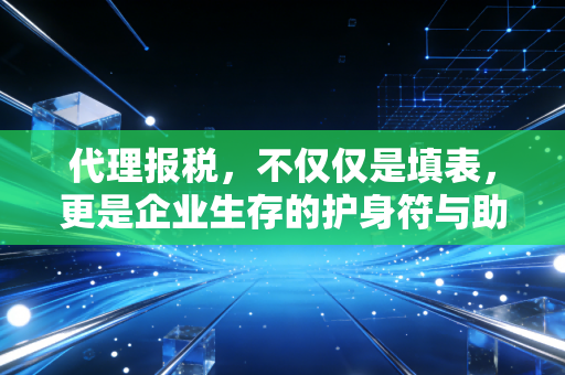 代理报税,不仅仅是填表,更是企业生存的护身符与助推器
